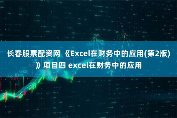 长春股票配资网 《Excel在财务中的应用(第2版)》项目四 excel在财务中的应用