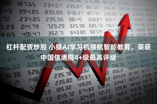 杠杆配资炒股 小猿AI学习机领航智能教育，荣获中国信通院4+级最高评级