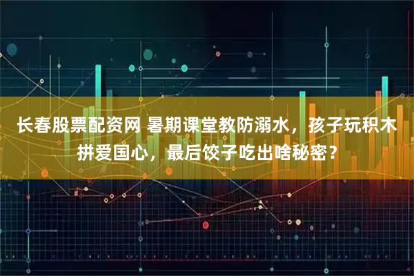 长春股票配资网 暑期课堂教防溺水，孩子玩积木拼爱国心，最后饺子吃出啥秘密？