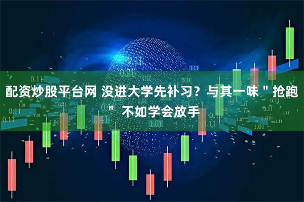 配资炒股平台网 没进大学先补习？与其一味＂抢跑＂ 不如学会放手