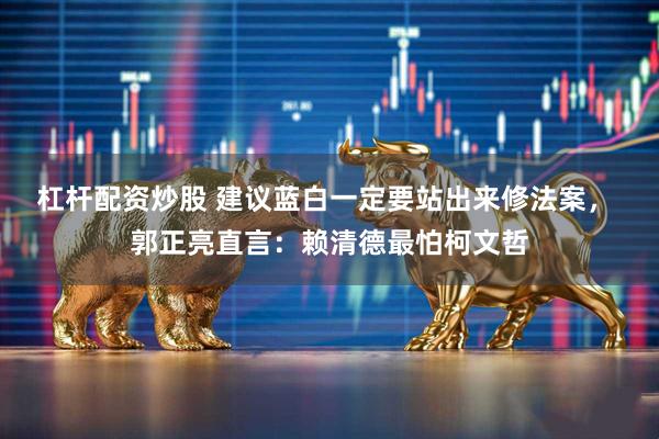 杠杆配资炒股 建议蓝白一定要站出来修法案， 郭正亮直言：赖清德最怕柯文哲
