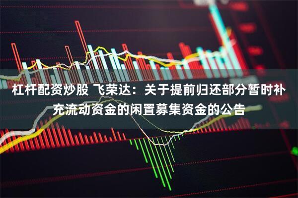 杠杆配资炒股 飞荣达：关于提前归还部分暂时补充流动资金的闲置募集资金的公告