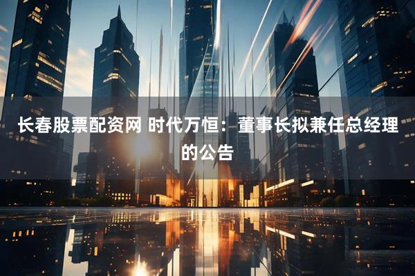 长春股票配资网 时代万恒：董事长拟兼任总经理的公告