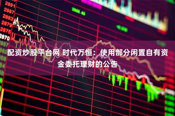 配资炒股平台网 时代万恒：使用部分闲置自有资金委托理财的公告