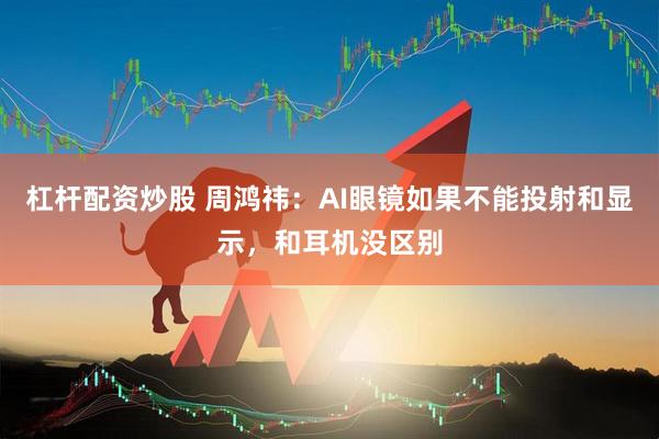 杠杆配资炒股 周鸿祎：AI眼镜如果不能投射和显示，和耳机没区别