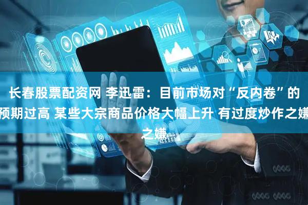 长春股票配资网 李迅雷：目前市场对“反内卷”的预期过高 某些大宗商品价格大幅上升 有过度炒作之嫌