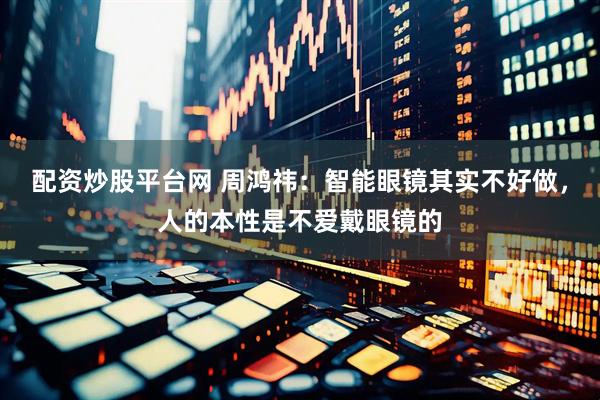 配资炒股平台网 周鸿祎：智能眼镜其实不好做，人的本性是不爱戴眼镜的