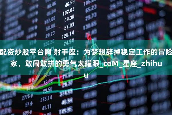 配资炒股平台网 射手座：为梦想辞掉稳定工作的冒险家，敢闯敢拼的勇气太耀眼_coM_星座_zhihu