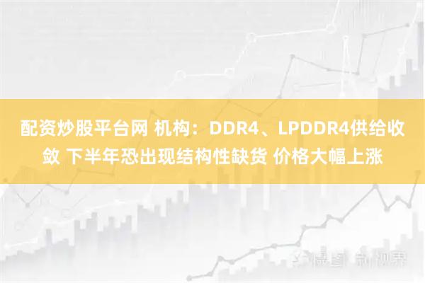 配资炒股平台网 机构：DDR4、LPDDR4供给收敛 下半年恐出现结构性缺货 价格大幅上涨