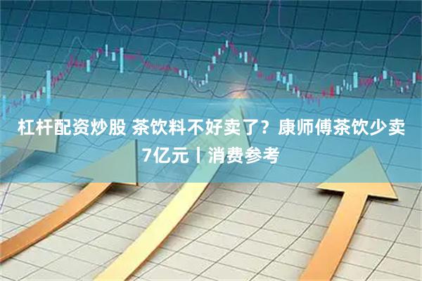 杠杆配资炒股 茶饮料不好卖了？康师傅茶饮少卖7亿元丨消费参考
