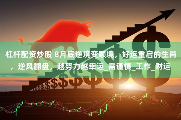 杠杆配资炒股 8月底逆境变顺境，好运重启的生肖，逆风翻盘，越努力越幸运_需谨慎_工作_财运