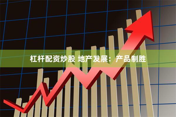杠杆配资炒股 地产发展：产品制胜