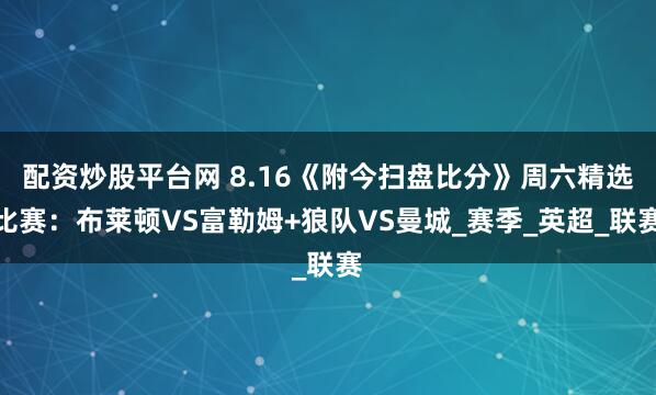 配资炒股平台网 8.16《附今扫盘比分》周六精选比赛：布莱顿VS富勒姆+狼队VS曼城_赛季_英超_联赛